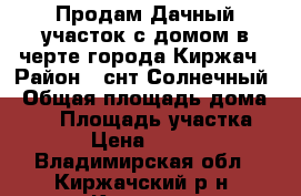 Продам Дачный участок с домом в черте города Киржач › Район ­ снт Солнечный › Общая площадь дома ­ 26 › Площадь участка ­ 429 › Цена ­ 280 000 - Владимирская обл., Киржачский р-н, Киржач г. Недвижимость » Дома, коттеджи, дачи продажа   